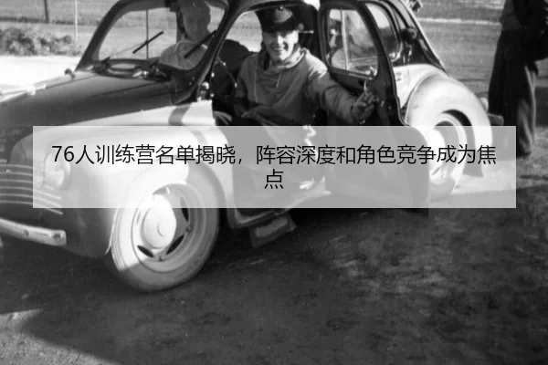 76人训练营名单揭晓，阵容深度和角色竞争成为焦点